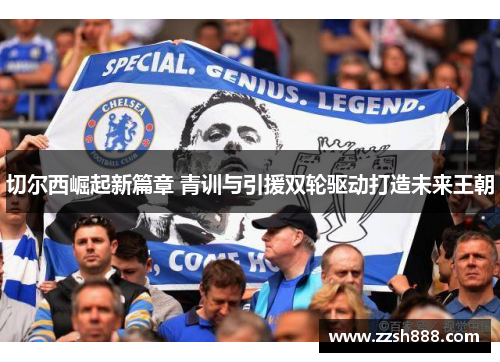 切尔西崛起新篇章 青训与引援双轮驱动打造未来王朝