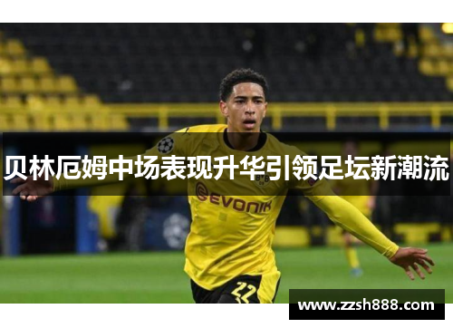 贝林厄姆中场表现升华引领足坛新潮流