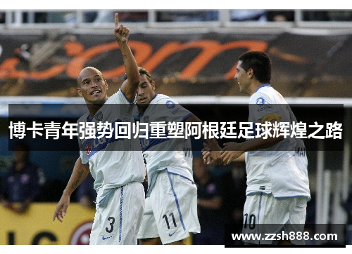 博卡青年强势回归重塑阿根廷足球辉煌之路