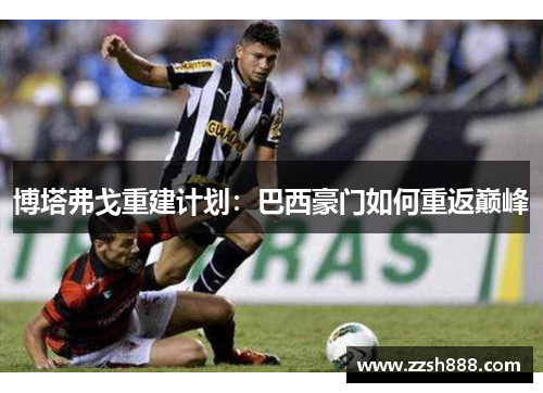 博塔弗戈重建计划：巴西豪门如何重返巅峰