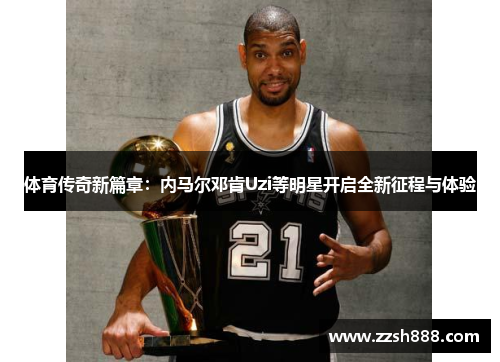 体育传奇新篇章：内马尔邓肯Uzi等明星开启全新征程与体验